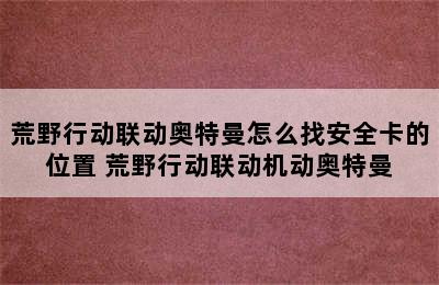 荒野行动联动奥特曼怎么找安全卡的位置 荒野行动联动机动奥特曼